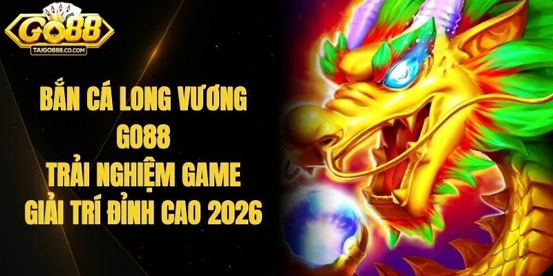 Bắn Cá Long Vương Go88 - Trải Nghiệm Game Giải Trí Đỉnh Cao 2026