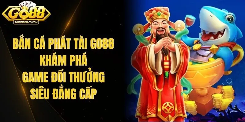 Bắn Cá Phát Tài Go88 - Khám Phá Game Đổi Thưởng Siêu Đẳng Cấp