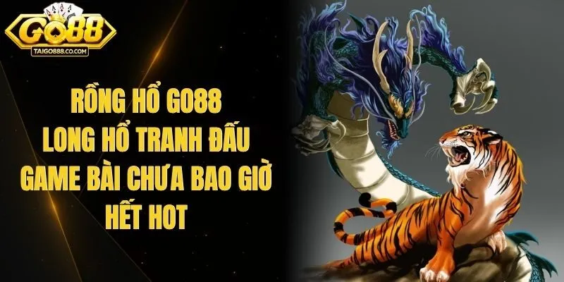 Rồng Hổ Go88 - Long Hổ Tranh Đấu Game Bài Chưa Bao Giờ Hết Hot